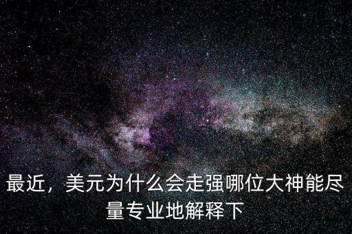 最近，美元為什么會走強哪位大神能盡量專業地解釋下