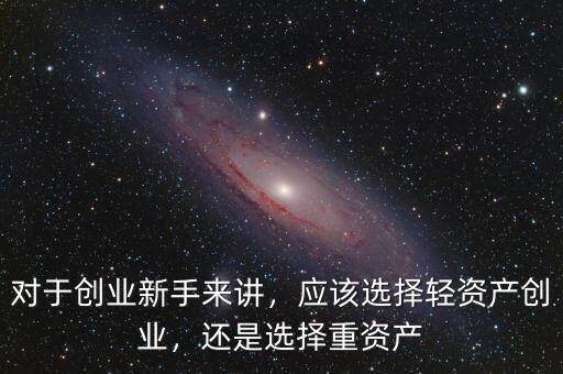 對于創業新手來講，應該選擇輕資產創業，還是選擇重資產
