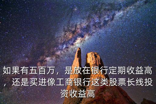 如果有五百萬，是放在銀行定期收益高，還是買進像工商銀行這類股票長線投資收益高