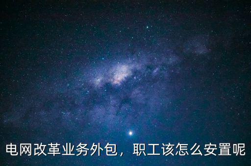 國家電網怎么改革,電網改革業務外包