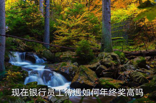現在銀行員工待遇如何年終獎高嗎