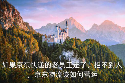 如果京東快遞的老員工走了，招不到人，京東物流該如何營運