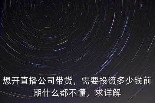 想開直播公司帶貨，需要投資多少錢前期什么都不懂，求詳解