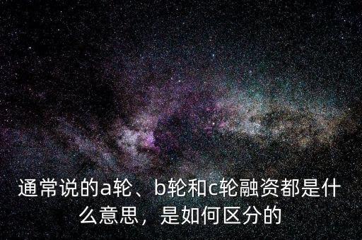 通常說的a輪、b輪和c輪融資都是什么意思，是如何區分的