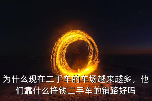 為什么現在二手車的車場越來越多，他們靠什么掙錢二手車的銷路好嗎