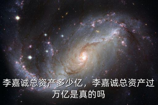 李嘉誠總資產多少億，李嘉誠總資產過萬億是真的嗎