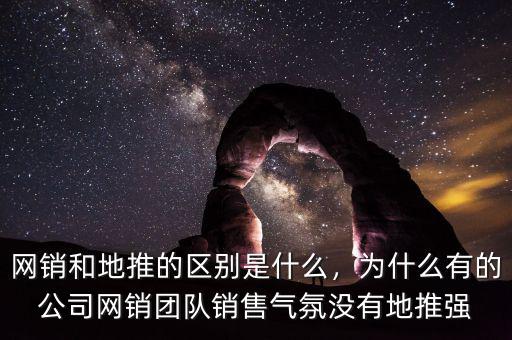 網銷和地推的區別是什么，為什么有的公司網銷團隊銷售氣氛沒有地推強