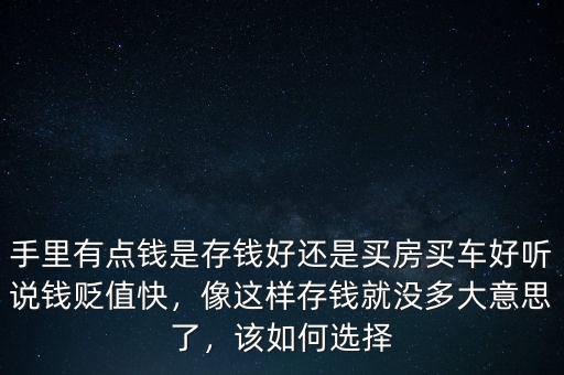 手里有點錢是存錢好還是買房買車好聽說錢貶值快，像這樣存錢就沒多大意思了，該如何選擇