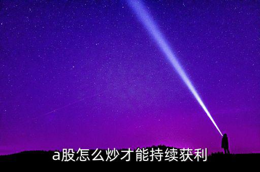 炒股票怎么獲利,a股怎么炒才能持續獲利