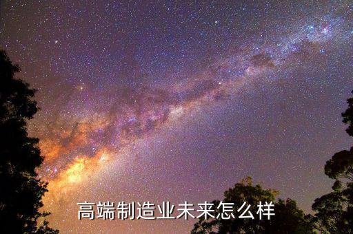 制造業怎么樣,高端制造業未來怎么樣