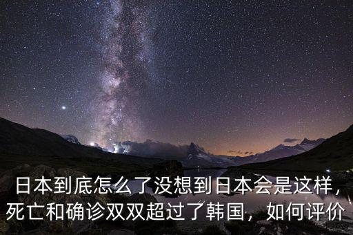 日本到底怎么了沒想到日本會是這樣，死亡和確診雙雙超過了韓國，如何評價
