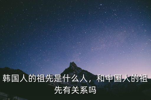 韓國人的祖先是什么人，和中國人的祖先有關系嗎