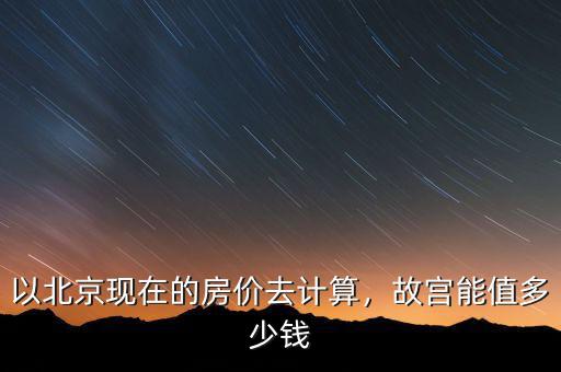 以北京現在的房價去計算，故宮能值多少錢