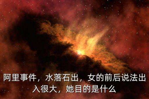阿里事件，水落石出，女的前后說法出入很大，她目的是什么