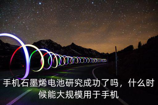 手機石墨烯電池研究成功了嗎，什么時候能大規模用于手機