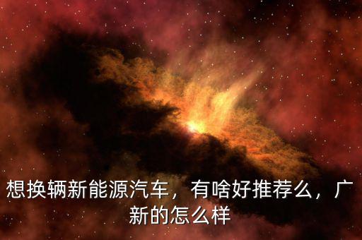 想換輛新能源汽車，有啥好推薦么，廣新的怎么樣