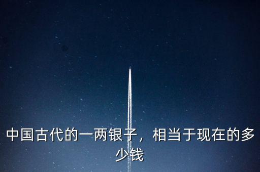 中國古代的一兩銀子，相當于現在的多少錢