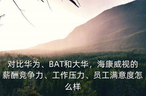 對比華為、BAT和大華，海康威視的薪酬競爭力、工作壓力、員工滿意度怎么樣