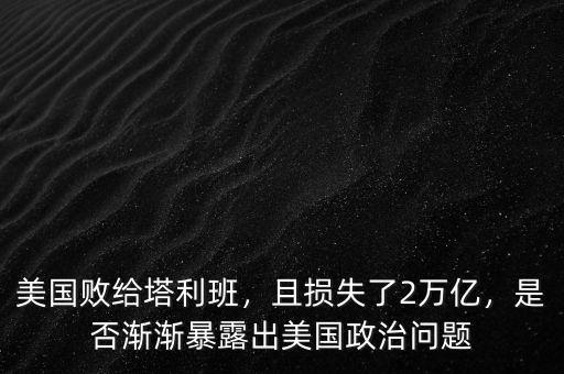 美國敗給塔利班，且損失了2萬億，是否漸漸暴露出美國政治問題