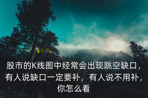 股市的K線圖中經(jīng)常會(huì)出現(xiàn)跳空缺口，有人說缺口一定要補(bǔ)，有人說不用補(bǔ)，你怎么看