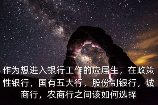 作為想進(jìn)入銀行工作的應(yīng)屆生，在政策性銀行，國(guó)有五大行，股份制銀行，城商行，農(nóng)商行之間該如何選擇