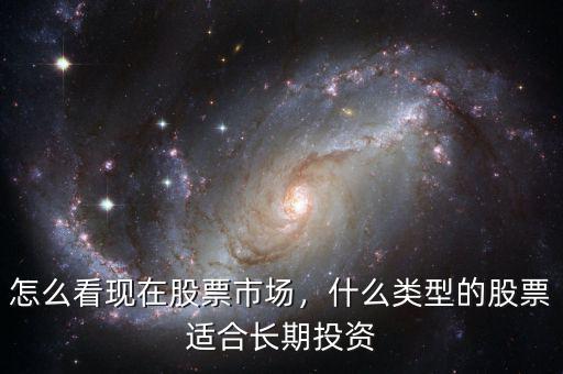 怎么看現在股票市場，什么類型的股票適合長期投資
