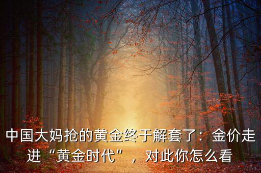 中國大媽搶的黃金終于解套了：金價走進“黃金時代”，對此你怎么看