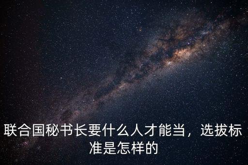 聯合國秘書長要什么人才能當,選拔標準是怎樣的