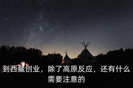 到西藏創業，除了高原反應，還有什么需要注意的