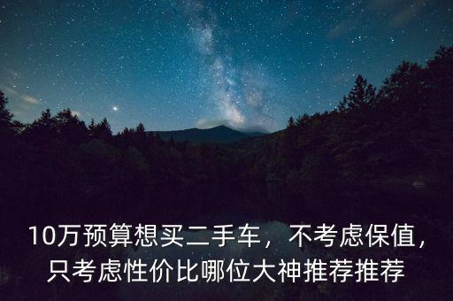 10萬預算想買二手車，不考慮保值，只考慮性價比哪位大神推薦推薦