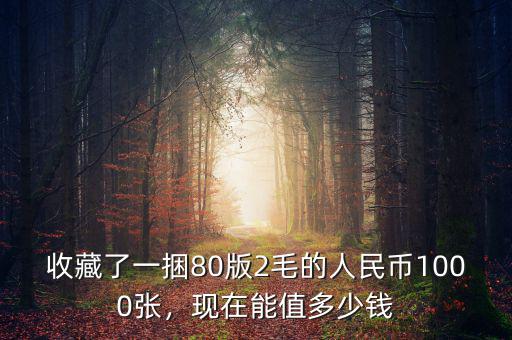 收藏了一捆80版2毛的人民幣1000張，現在能值多少錢