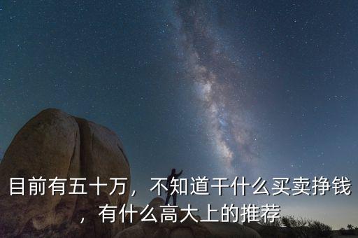 目前有五十萬，不知道干什么買賣掙錢，有什么高大上的推薦