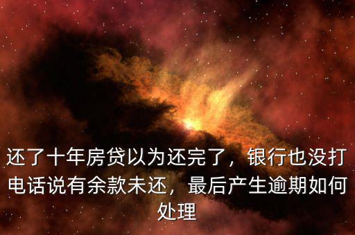 還了十年房貸以為還完了，銀行也沒(méi)打電話說(shuō)有余款未還，最后產(chǎn)生逾期如何處理