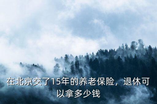 在北京交了15年的養老保險，退休可以拿多少錢