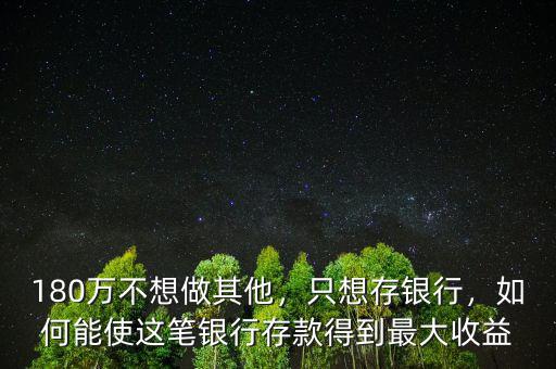 180萬(wàn)不想做其他，只想存銀行，如何能使這筆銀行存款得到最大收益