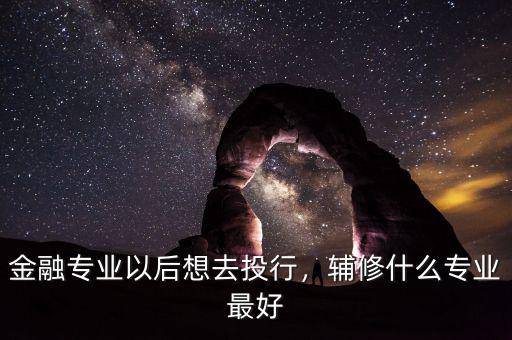 投行什么專業,金融專業以后想去投行