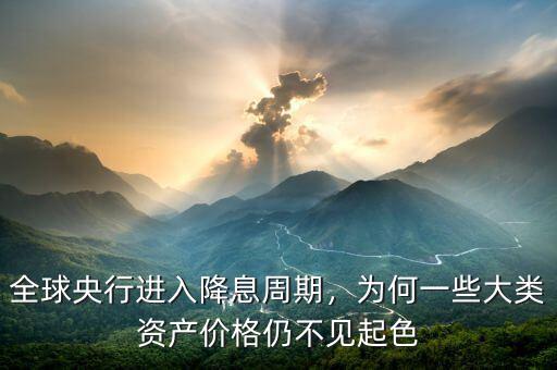 全球央行進入降息周期，為何一些大類資產價格仍不見起色