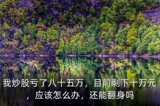 我炒股虧了八十五萬，目前剩下十萬元，應(yīng)該怎么辦，還能翻身嗎