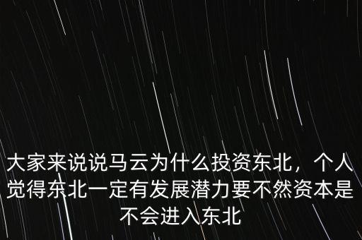 大家來說說馬云為什么投資東北，個人覺得東北一定有發(fā)展?jié)摿σ蝗毁Y本是不會進(jìn)入東北