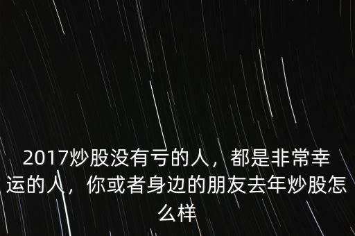 2017炒股沒有虧的人，都是非常幸運的人，你或者身邊的朋友去年炒股怎么樣
