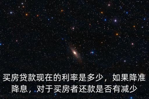 買房貸款現(xiàn)在的利率是多少，如果降準降息，對于買房者還款是否有減少