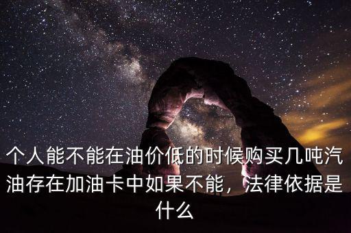 個人能不能在油價低的時候購買幾噸汽油存在加油卡中如果不能，法律依據是什么