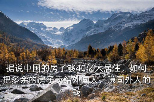 據說中國的房子夠40億人居住，如何把多余的房子賣給外國人，賺國外人的錢