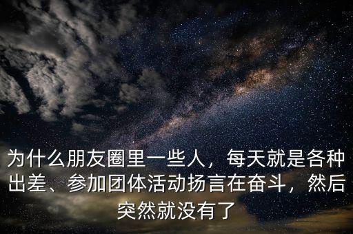 為什么朋友圈里一些人，每天就是各種出差、參加團體活動揚言在奮斗，然后突然就沒有了