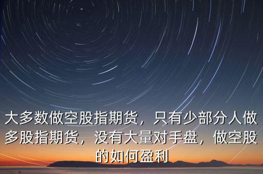 大多數(shù)做空股指期貨，只有少部分人做多股指期貨，沒有大量對(duì)手盤，做空股的如何盈利