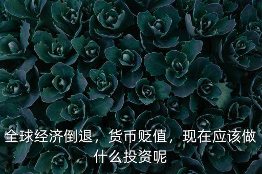 全球經(jīng)濟(jì)倒退，貨幣貶值，現(xiàn)在應(yīng)該做什么投資呢