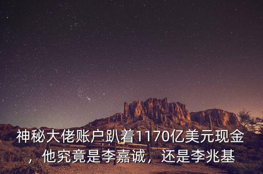 神秘大佬賬戶趴著1170億美元現(xiàn)金，他究竟是李嘉誠，還是李兆基