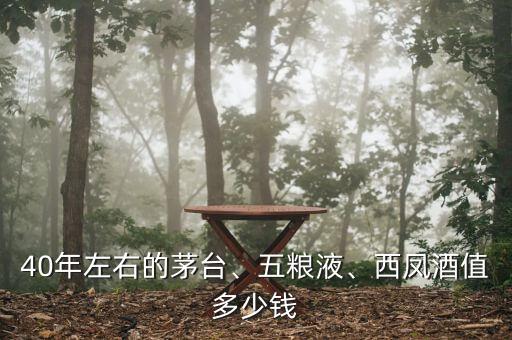 40年左右的茅臺、五糧液、西鳳酒值多少錢