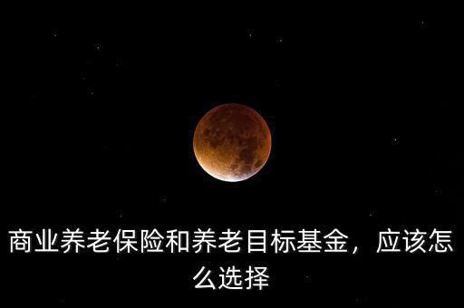 商業養老保險和養老目標基金，應該怎么選擇