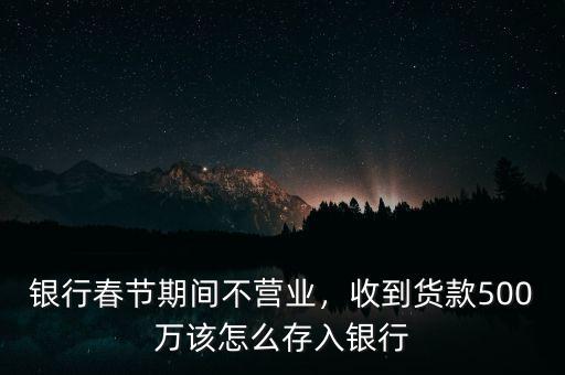 銀行春節期間不營業，收到貨款500萬該怎么存入銀行